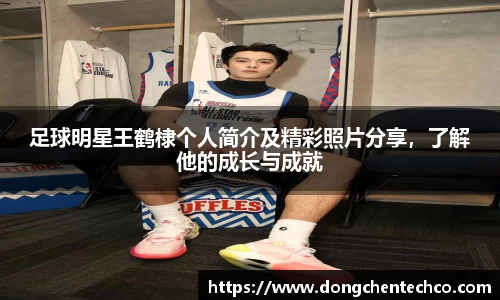 足球明星王鹤棣个人简介及精彩照片分享，了解他的成长与成就